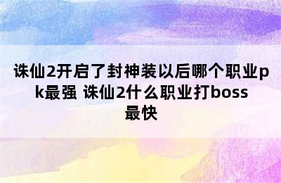 诛仙2开启了封神装以后哪个职业pk最强 诛仙2什么职业打boss最快